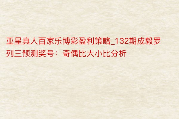 亚星真人百家乐博彩盈利策略_132期成毅罗列三预测奖号：奇偶比大小比分析