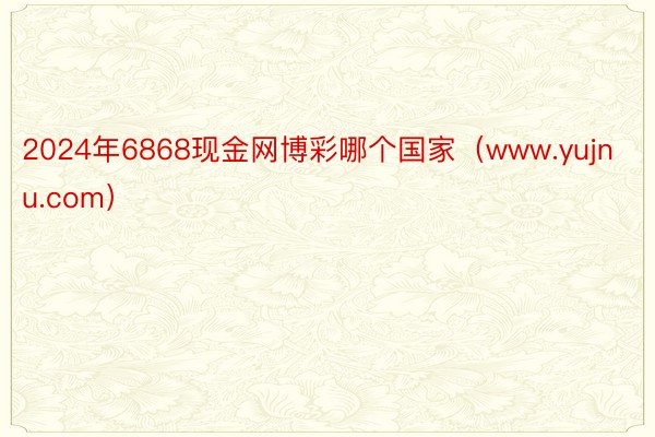 2024年6868现金网博彩哪个国家（www.yujnu.com）