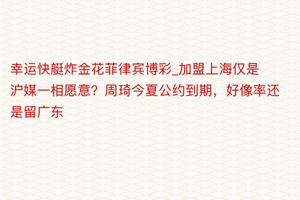 幸运快艇炸金花菲律宾博彩_加盟上海仅是沪媒一相愿意？周琦今夏公约到期，好像率还是留广东