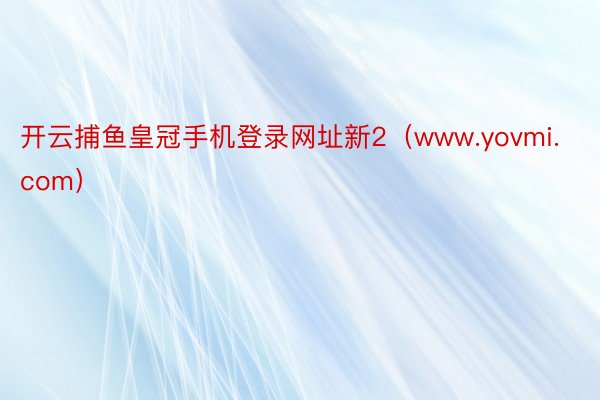 开云捕鱼皇冠手机登录网址新2（www.yovmi.com）