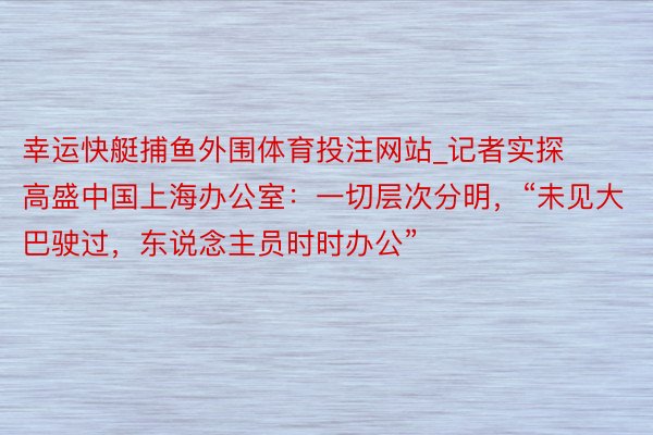 幸运快艇捕鱼外围体育投注网站_记者实探高盛中国上海办公室：一切层次分明，“未见大巴驶过，东说念主员时时办公”