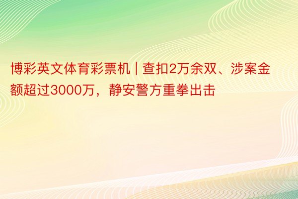 博彩英文体育彩票机 | 查扣2万余双、涉案金额超过3000万，静安警方重拳出击