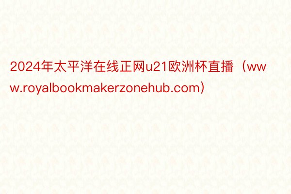 2024年太平洋在线正网u21欧洲杯直播（www.royalbookmakerzonehub.com）