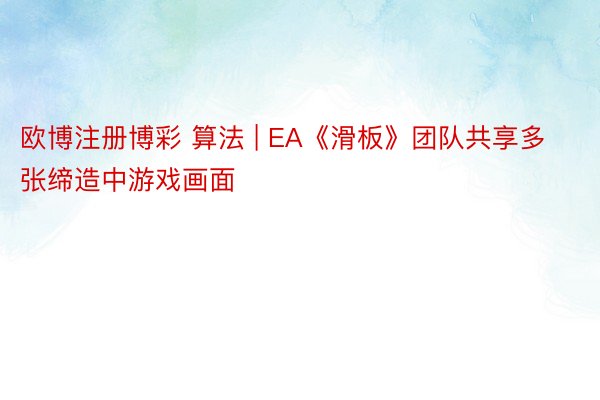 欧博注册博彩 算法 | EA《滑板》团队共享多张缔造中游戏画面