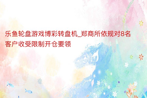 乐鱼轮盘游戏博彩转盘机_郑商所依规对8名客户收受限制开仓要领