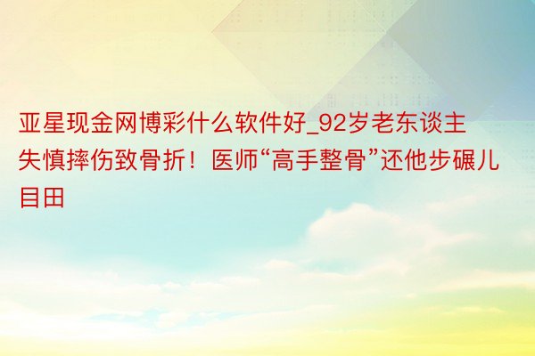 亚星现金网博彩什么软件好_92岁老东谈主失慎摔伤致骨折！医师“高手整骨”还他步碾儿目田