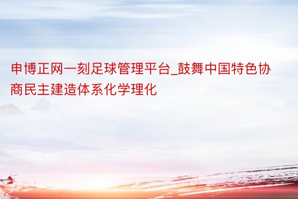 申博正网一刻足球管理平台_鼓舞中国特色协商民主建造体系化学理化