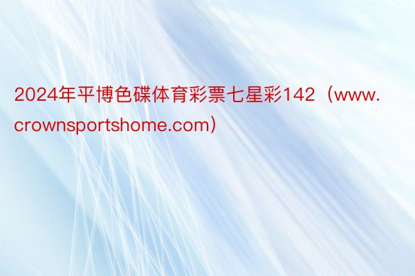 2024年平博色碟体育彩票七星彩142（www.crownsportshome.com）