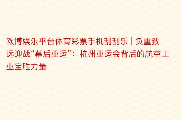 欧博娱乐平台体育彩票手机刮刮乐 | 负重致远迎战“幕后亚运”：杭州亚运会背后的航空工业宝胜力量