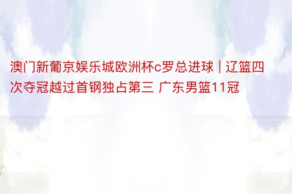 澳门新葡京娱乐城欧洲杯c罗总进球 | 辽篮四次夺冠越过首钢独占第三 广东男篮11冠