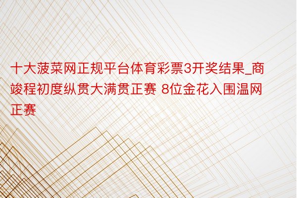 十大菠菜网正规平台体育彩票3开奖结果_商竣程初度纵贯大满贯正赛 8位金花入围温网正赛