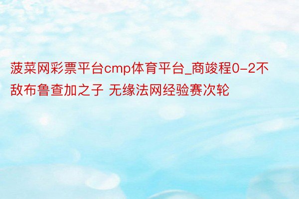 菠菜网彩票平台cmp体育平台_商竣程0-2不敌布鲁查加之子 无缘法网经验赛次轮