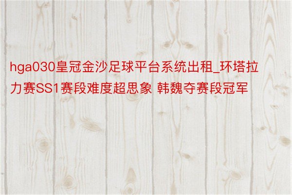 hga030皇冠金沙足球平台系统出租_环塔拉力赛SS1赛段难度超思象 韩魏夺赛段冠军