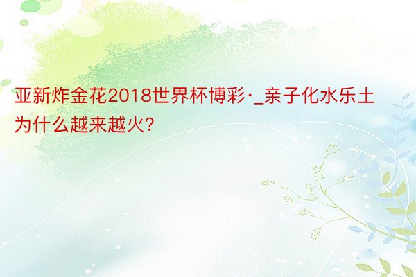 亚新炸金花2018世界杯博彩·_亲子化水乐土为什么越来越火？