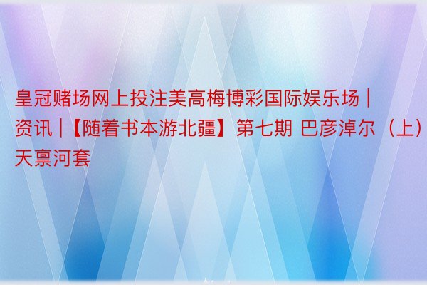 皇冠赌场网上投注美高梅博彩国际娱乐场 | 资讯 |【随着书本游北疆】第七期 巴彦淖尔（上） 天禀河套