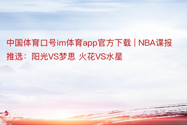 中国体育口号im体育app官方下载 | NBA谍报推选：阳光VS梦思 火花VS水星