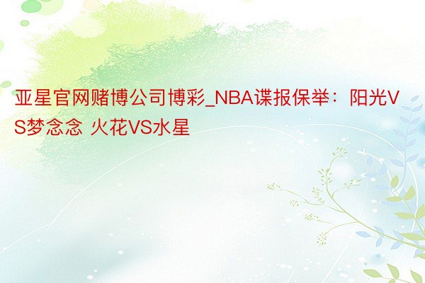 亚星官网赌博公司博彩_NBA谍报保举：阳光VS梦念念 火花VS水星