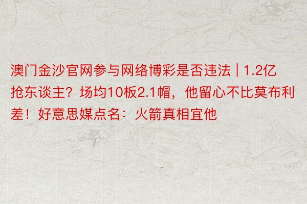 澳门金沙官网参与网络博彩是否违法 | 1.2亿抢东谈主？场均10板2.1帽，他留心不比莫布利差！好意思媒点名：火箭真相宜他