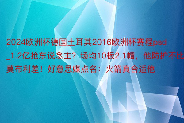 2024欧洲杯德国土耳其2016欧洲杯赛程psd_1.2亿抢东说念主？场均10板2.1帽，他防护不比莫布利差！好意思媒点名：火箭真合适他