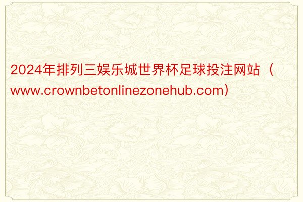 2024年排列三娱乐城世界杯足球投注网站（www.crownbetonlinezonehub.com）