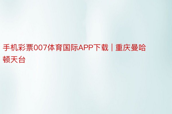 手机彩票007体育国际APP下载 | 重庆曼哈顿天台