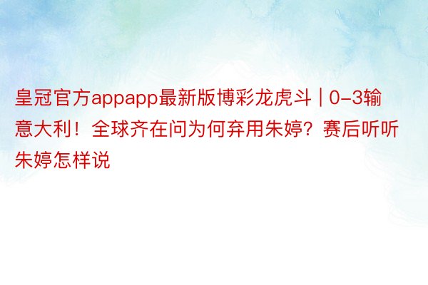 皇冠官方appapp最新版博彩龙虎斗 | 0-3输意大利！全球齐在问为何弃用朱婷？赛后听听朱婷怎样说