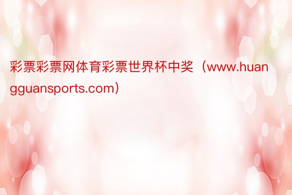 彩票彩票网体育彩票世界杯中奖（www.huangguansports.com）