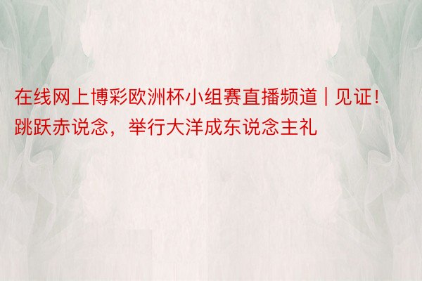 在线网上博彩欧洲杯小组赛直播频道 | 见证！跳跃赤说念，举行大洋成东说念主礼