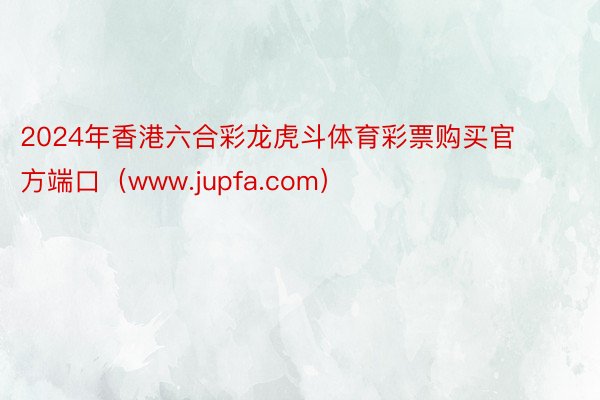 2024年香港六合彩龙虎斗体育彩票购买官方端口（www.jupfa.com）