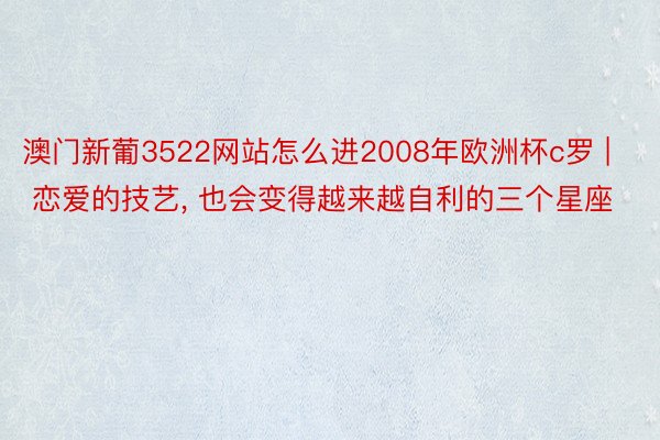 澳门新葡3522网站怎么进2008年欧洲杯c罗 | 恋爱的技艺, 也会变得越来越自利的三个星座