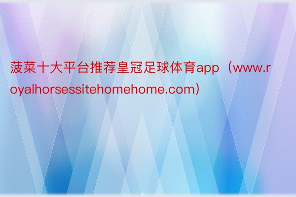 菠菜十大平台推荐皇冠足球体育app（www.royalhorsessitehomehome.com）