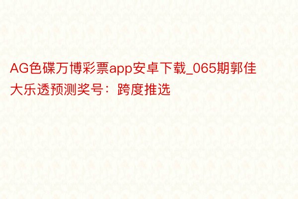 AG色碟万博彩票app安卓下载_065期郭佳大乐透预测奖号：跨度推选