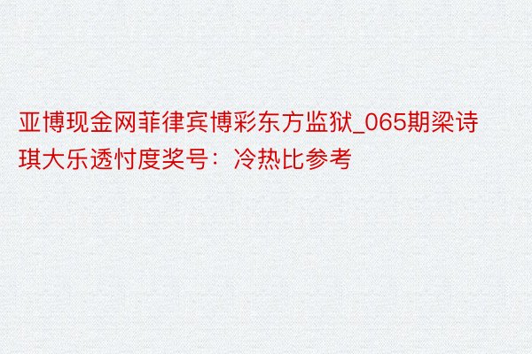 亚博现金网菲律宾博彩东方监狱_065期梁诗琪大乐透忖度奖号：冷热比参考