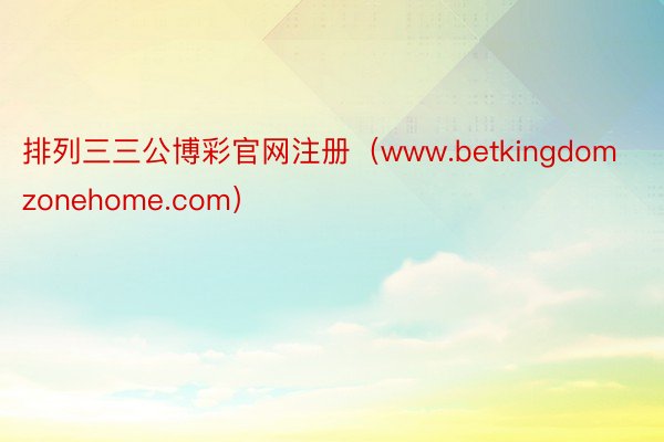 排列三三公博彩官网注册（www.betkingdomzonehome.com）