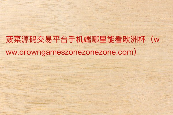 菠菜源码交易平台手机端哪里能看欧洲杯（www.crowngameszonezonezone.com）