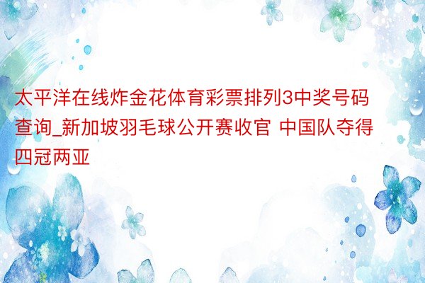 太平洋在线炸金花体育彩票排列3中奖号码查询_新加坡羽毛球公开赛收官 中国队夺得四冠两亚