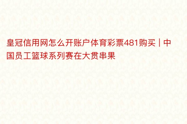 皇冠信用网怎么开账户体育彩票481购买 | 中国员工篮球系列赛在大贯串果