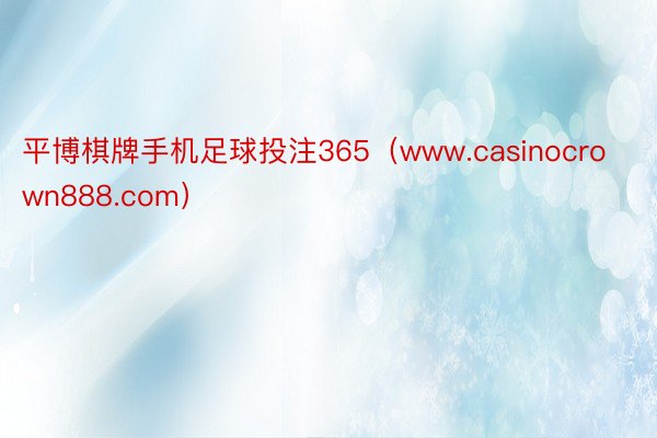 平博棋牌手机足球投注365（www.casinocrown888.com）