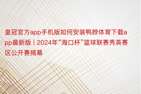 皇冠官方app手机版如何安装鸭脖体育下载app最新版 | 2024年“海口杯”篮球联赛秀英赛区公开赛揭幕