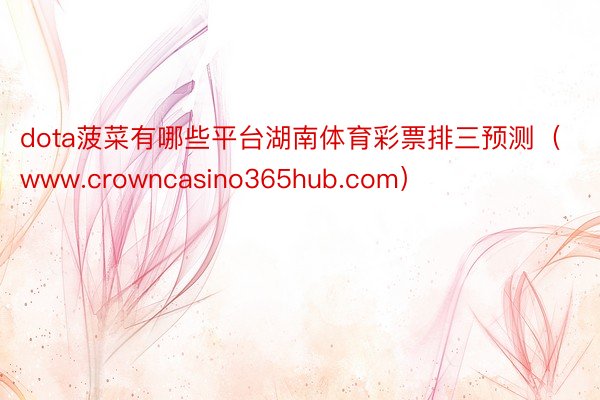 dota菠菜有哪些平台湖南体育彩票排三预测（www.crowncasino365hub.com）