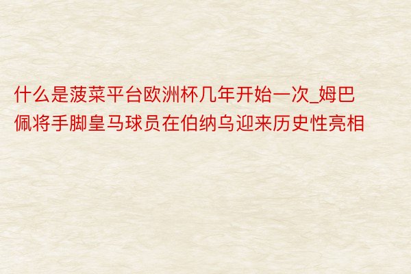 什么是菠菜平台欧洲杯几年开始一次_姆巴佩将手脚皇马球员在伯纳乌迎来历史性亮相