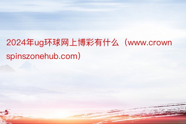 2024年ug环球网上博彩有什么（www.crownspinszonehub.com）