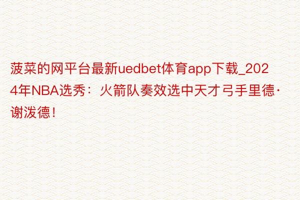 菠菜的网平台最新uedbet体育app下载_2024年NBA选秀：火箭队奏效选中天才弓手里德·谢泼德！