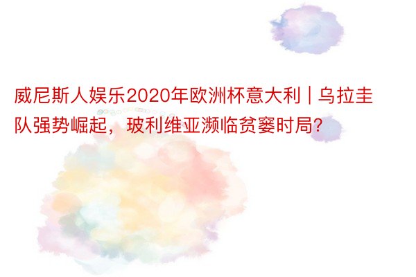 威尼斯人娱乐2020年欧洲杯意大利 | 乌拉圭队强势崛起，玻利维亚濒临贫窭时局？