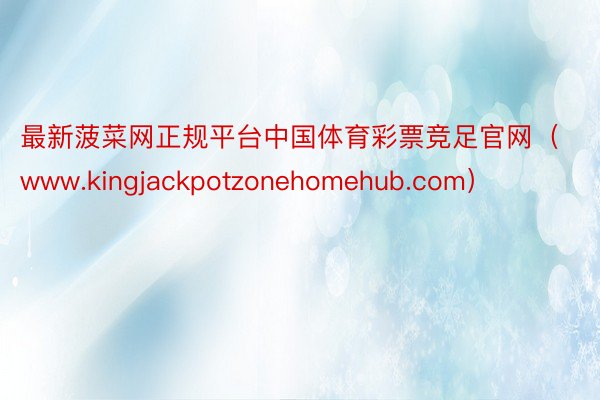 最新菠菜网正规平台中国体育彩票竞足官网（www.kingjackpotzonehomehub.com）