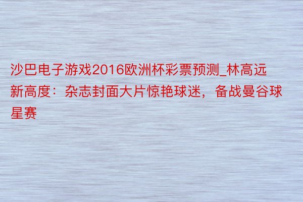 沙巴电子游戏2016欧洲杯彩票预测_林高远新高度：杂志封面大片惊艳球迷，备战曼谷球星赛