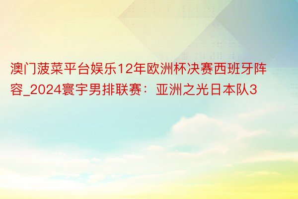 澳门菠菜平台娱乐12年欧洲杯决赛西班牙阵容_2024寰宇男排联赛：亚洲之光日本队3