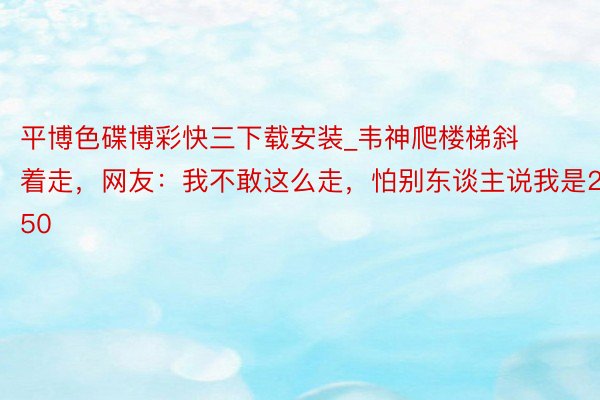 平博色碟博彩快三下载安装_韦神爬楼梯斜着走，网友：我不敢这么走，怕别东谈主说我是250