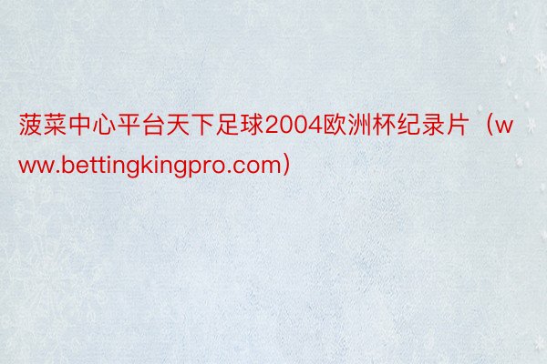 菠菜中心平台天下足球2004欧洲杯纪录片（www.bettingkingpro.com）