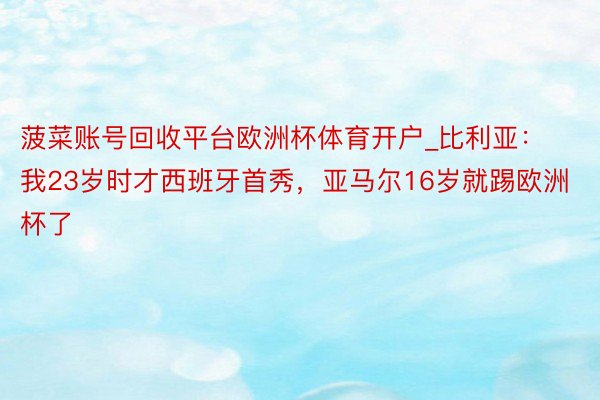 菠菜账号回收平台欧洲杯体育开户_比利亚：我23岁时才西班牙首秀，亚马尔16岁就踢欧洲杯了